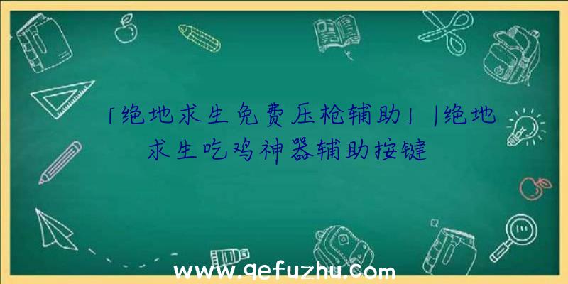 「绝地求生免费压枪辅助」|绝地求生吃鸡神器辅助按键